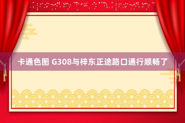 卡通色图 G308与梓东正途路口通行顺畅了