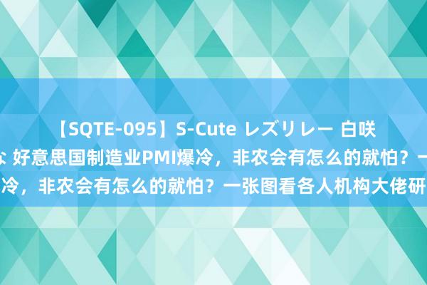 【SQTE-095】S-Cute レズリレー 白咲碧 瞳 有本沙世 彩城ゆりな 好意思国制造业PMI爆冷，非农会有怎么的就怕？一张图看各人机构大佬研究