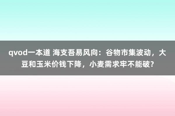 qvod一本道 海支吾易风向：谷物市集波动，大豆和玉米价钱下降，小麦需求牢不能破？