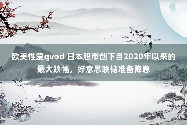 欧美性爱qvod 日本股市创下自2020年以来的最大跌幅，好意思联储准备降息