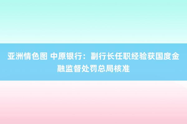 亚洲情色图 中原银行：副行长任职经验获国度金融监督处罚总局核准
