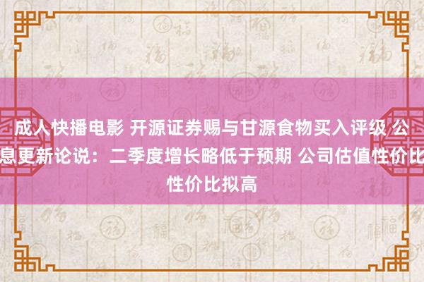成人快播电影 开源证券赐与甘源食物买入评级 公司信息更新论说：二季度增长略低于预期 公司估值性价比拟高