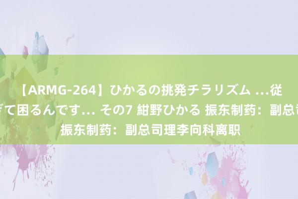 【ARMG-264】ひかるの挑発チラリズム …従妹が小悪魔すぎて困るんです… その7 紺野ひかる 振东制药：副总司理李向科离职