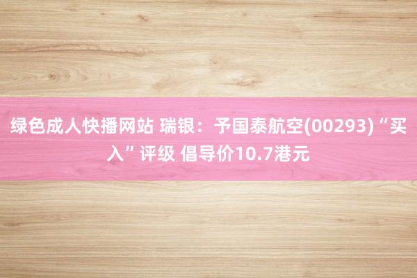 绿色成人快播网站 瑞银：予国泰航空(00293)“买入”评级 倡导价10.7港元