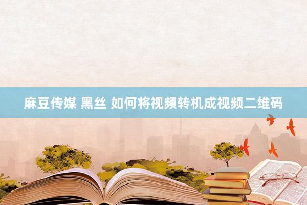 麻豆传媒 黑丝 如何将视频转机成视频二维码