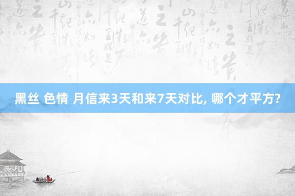 黑丝 色情 月信来3天和来7天对比, 哪个才平方?