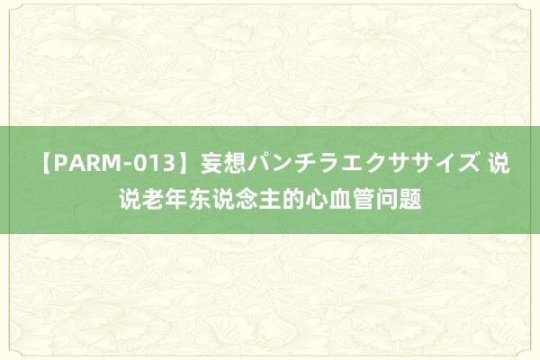 【PARM-013】妄想パンチラエクササイズ 说说老年东说念主的心血管问题