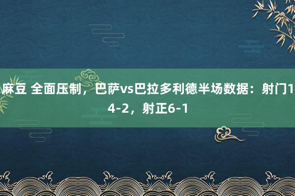 麻豆 全面压制，巴萨vs巴拉多利德半场数据：射门14-2，射正6-1