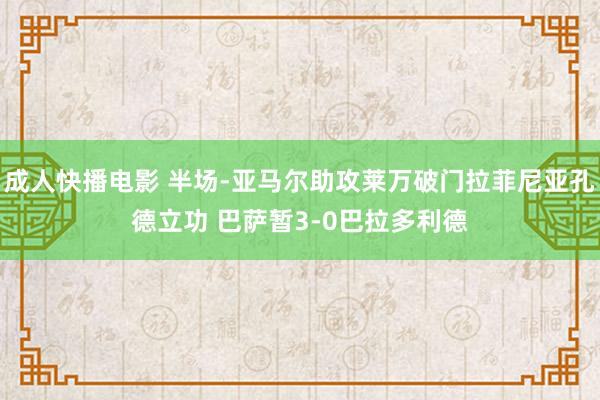 成人快播电影 半场-亚马尔助攻莱万破门拉菲尼亚孔德立功 巴萨暂3-0巴拉多利德