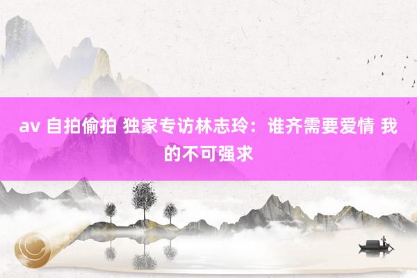 av 自拍偷拍 独家专访林志玲:谁齐需要爱情 我的不可强求