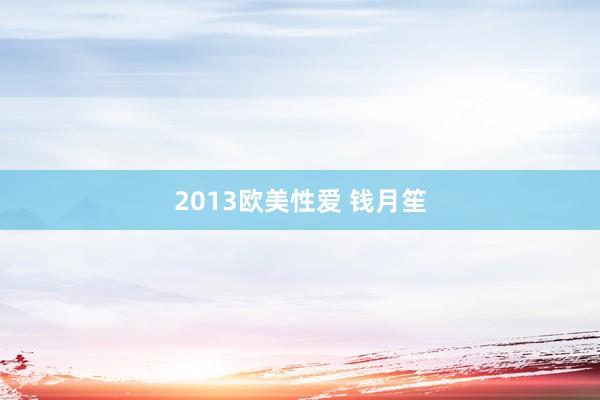 2013欧美性爱 钱月笙