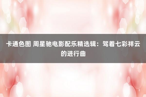 卡通色图 周星驰电影配乐精选辑:驾着七彩祥云的进行曲