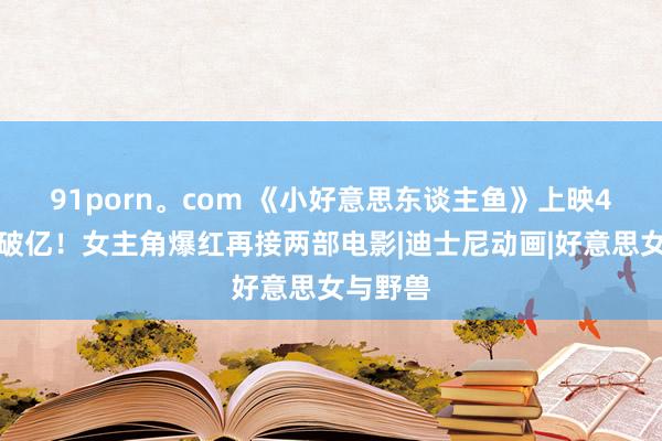 91porn。com 《小好意思东谈主鱼》上映4天票房破亿！女主角爆红再接两部电影|迪士尼动画|好意思女与野兽