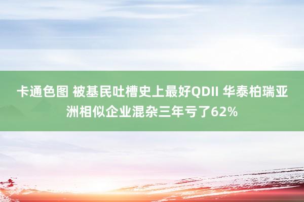 卡通色图 被基民吐槽史上最好QDII 华泰柏瑞亚洲相似企业混杂三年亏了62%