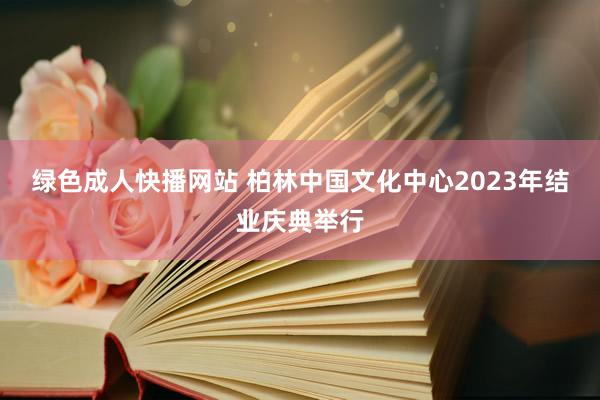 绿色成人快播网站 柏林中国文化中心2023年结业庆典举行