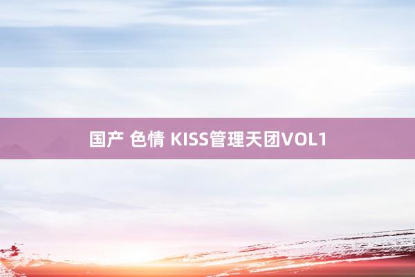 国产 色情 KISS管理天团VOL1