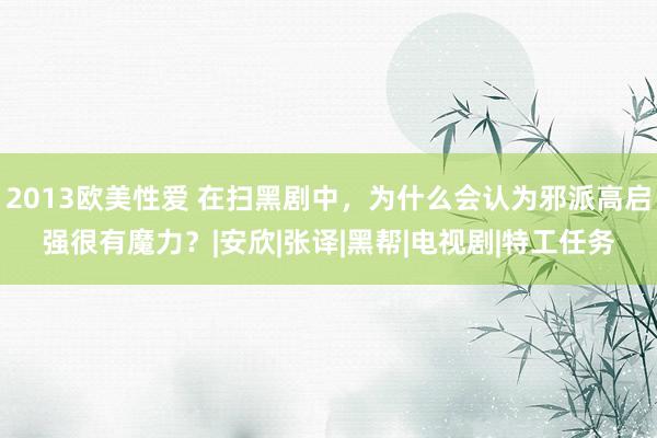 2013欧美性爱 在扫黑剧中，为什么会认为邪派高启强很有魔力？|安欣|张译|黑帮|电视剧|特工任务