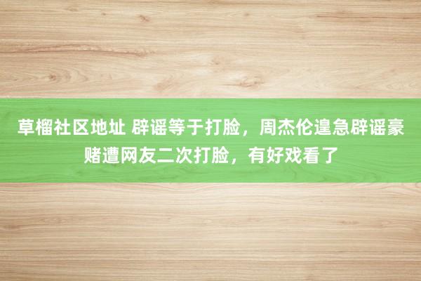 草榴社区地址 辟谣等于打脸，周杰伦遑急辟谣豪赌遭网友二次打脸，有好戏看了