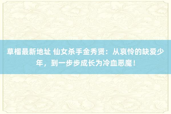 草榴最新地址 仙女杀手金秀贤：从哀怜的缺爱少年，到一步步成长为冷血恶魔！