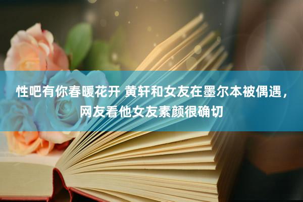 性吧有你春暖花开 黄轩和女友在墨尔本被偶遇，网友看他女友素颜很确切