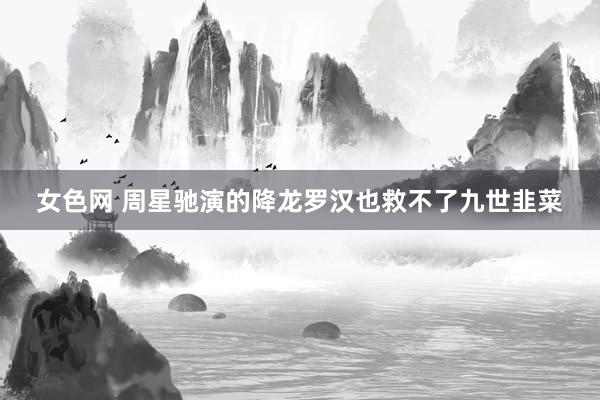 女色网 周星驰演的降龙罗汉也救不了九世韭菜