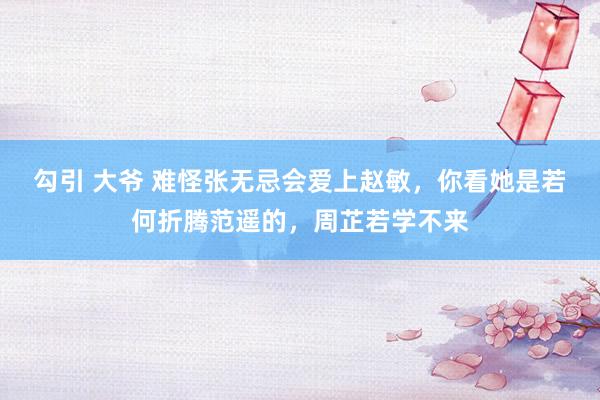 勾引 大爷 难怪张无忌会爱上赵敏，你看她是若何折腾范遥的，周芷若学不来