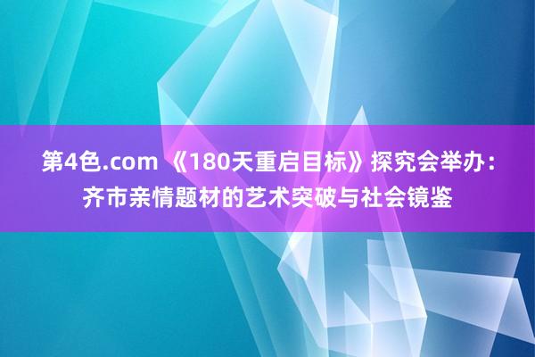 第4色.com 《180天重启目标》探究会举办：齐市亲情题材的艺术突破与社会镜鉴