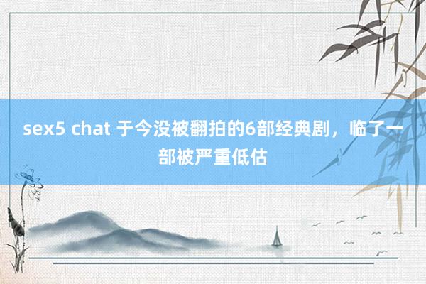 sex5 chat 于今没被翻拍的6部经典剧，临了一部被严重低估