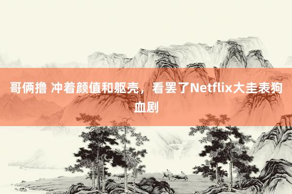 哥俩撸 冲着颜值和躯壳，看罢了Netflix大圭表狗血剧