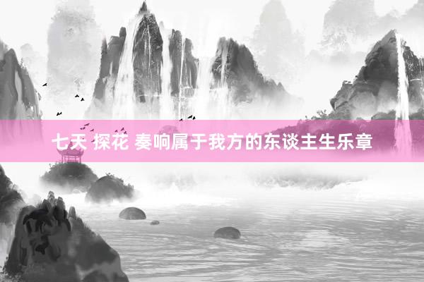 七天 探花 奏响属于我方的东谈主生乐章