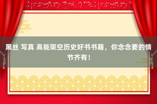 黑丝 写真 高能架空历史好书书籍，你念念要的情节齐有！