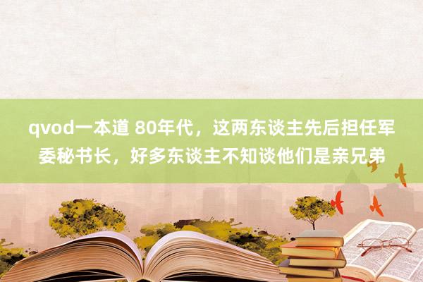 qvod一本道 80年代，这两东谈主先后担任军委秘书长，好多东谈主不知谈他们是亲兄弟