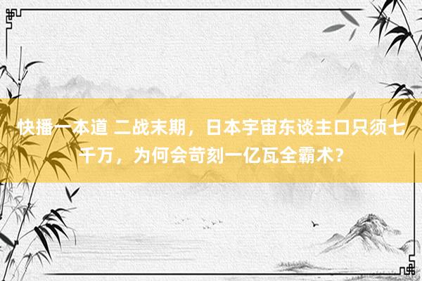 快播一本道 二战末期，日本宇宙东谈主口只须七千万，为何会苛刻一亿瓦全霸术？