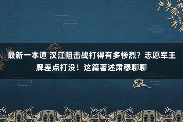 最新一本道 汉江阻击战打得有多惨烈？志愿军王牌差点打没！这篇著述肃穆聊聊