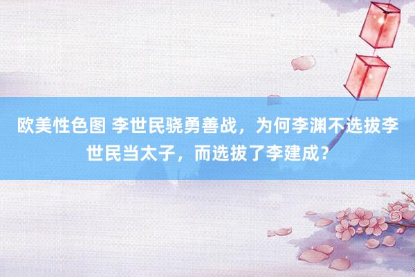 欧美性色图 李世民骁勇善战，为何李渊不选拔李世民当太子，而选拔了李建成？