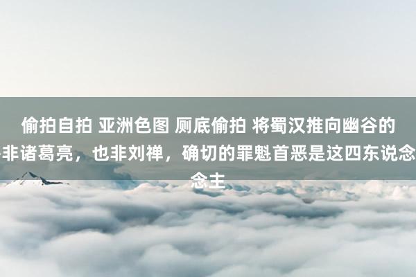 偷拍自拍 亚洲色图 厕底偷拍 将蜀汉推向幽谷的并非诸葛亮，也非刘禅，确切的罪魁首恶是这四东说念主