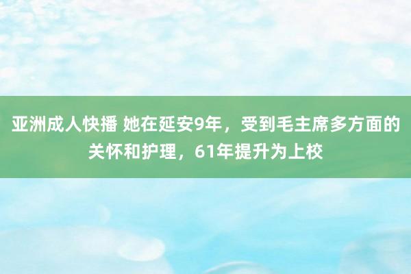 亚洲成人快播 她在延安9年，受到毛主席多方面的关怀和护理，61年提升为上校