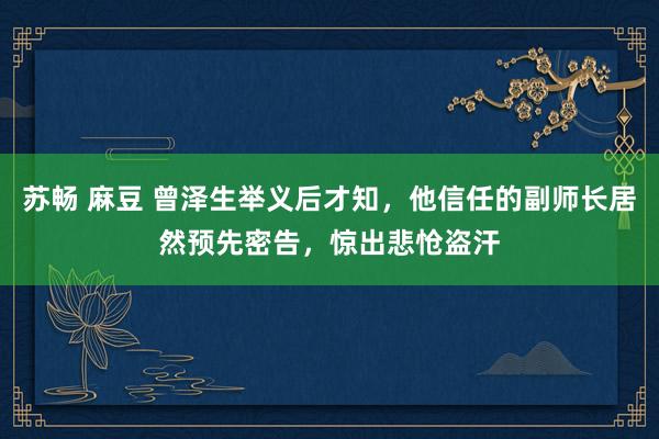 苏畅 麻豆 曾泽生举义后才知，他信任的副师长居然预先密告，惊出悲怆盗汗