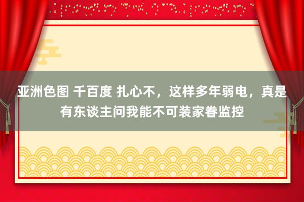 亚洲色图 千百度 扎心不，这样多年弱电，真是有东谈主问我能不可装家眷监控