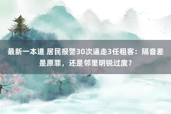 最新一本道 居民报警30次逼走3任租客：隔音差是原罪，还是邻里明锐过度？