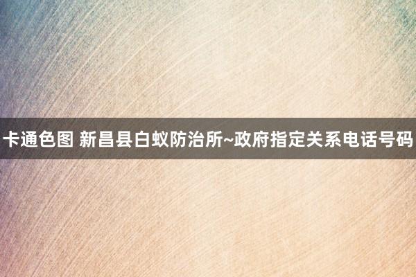 卡通色图 新昌县白蚁防治所~政府指定关系电话号码