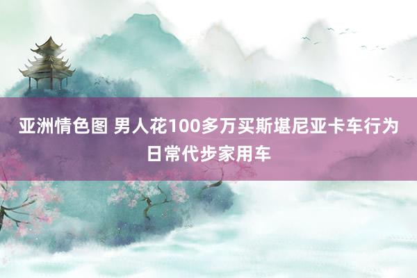 亚洲情色图 男人花100多万买斯堪尼亚卡车行为日常代步家用车