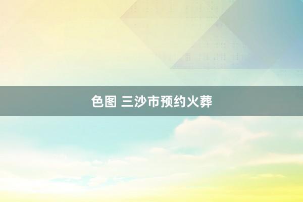 色图 三沙市预约火葬