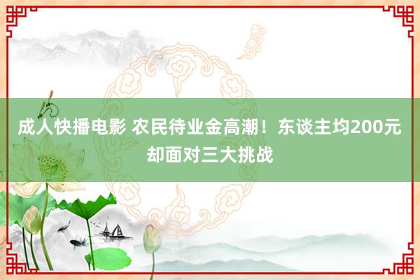成人快播电影 农民待业金高潮！东谈主均200元却面对三大挑战