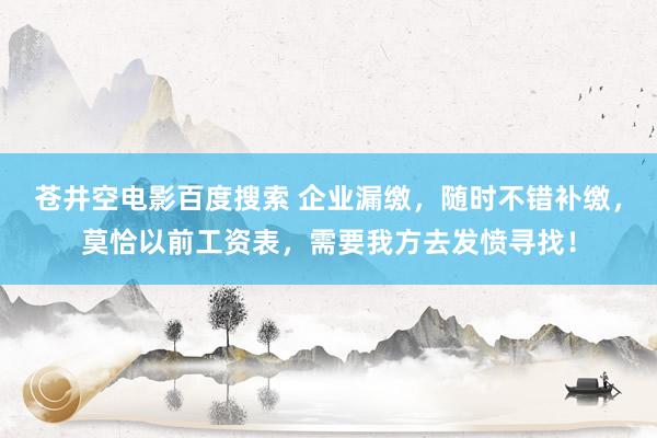 苍井空电影百度搜索 企业漏缴，随时不错补缴，莫恰以前工资表，需要我方去发愤寻找！