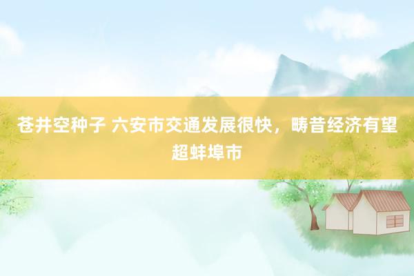 苍井空种子 六安市交通发展很快，畴昔经济有望超蚌埠市