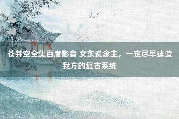 苍井空全集百度影音 女东说念主，一定尽早建造我方的复古系统