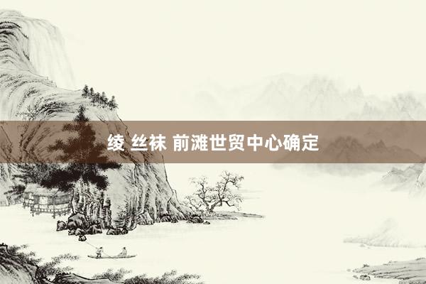 绫 丝袜 前滩世贸中心确定