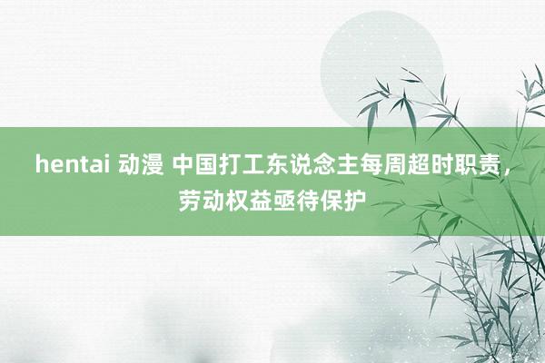 hentai 动漫 中国打工东说念主每周超时职责，劳动权益亟待保护