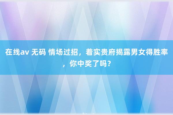 在线av 无码 情场过招，着实贵府揭露男女得胜率，你中奖了吗？